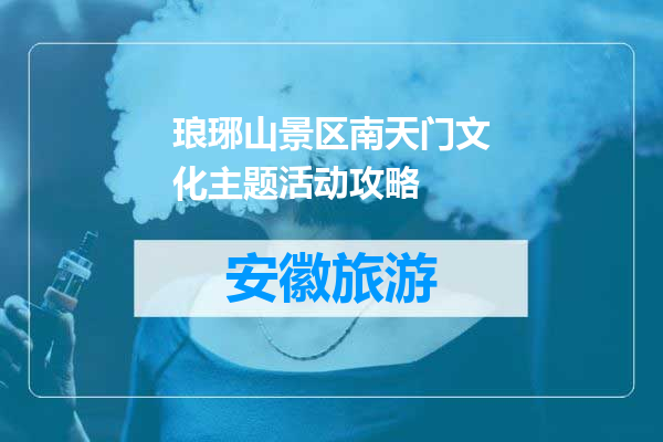 琅琊山景区南天门文化主题活动攻略