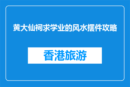 黄大仙祠求学业的风水摆件攻略(如何通过黄大仙祠风水摆件提升学业成就？)