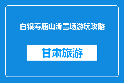 白银寿鹿山滑雪场游玩攻略(白银寿鹿山滑雪场游玩攻略：你准备好体验冬季乐趣了吗？)