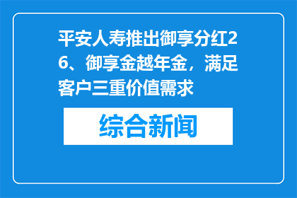 平安人寿推出御享分红26、御享金越年金，满足客户三重价值需求