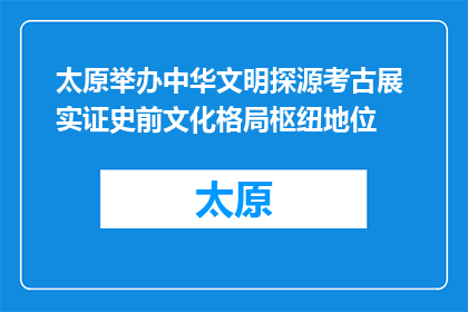 太原举办中华文明探源考古展 实证史前文化格局枢纽地位