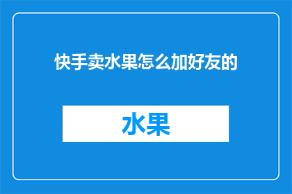 快手卖水果怎么加好友的(如何通过快手平台销售水果并成功添加潜在客户为好友？)