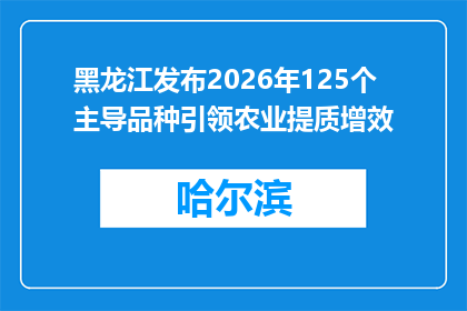 黑龙江发布2026年125个主导品种引领农业提质增效