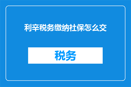 利辛税务缴纳社保怎么交(如何利辛地区税务人员缴纳社会保险？)