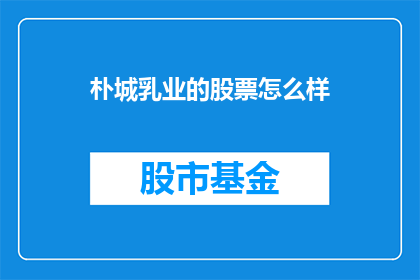 朴城乳业的股票怎么样(朴城乳业的股票表现如何？投资者应关注其市场动态与未来展望)