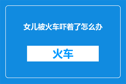 女儿被火车吓着了怎么办(女儿被火车吓着了，作为家长该如何处理这种情况？)