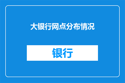 大银行网点分布情况(大银行网点的分布情况如何？您是否知道它们在城市中的确切位置？)