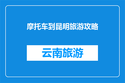 摩托车到昆明旅游攻略(摩托车旅行爱好者必看：昆明旅游攻略大全，探索云南的绝美风光)