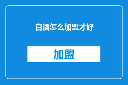 白酒怎么加盟才好(如何加盟白酒品牌以获得成功？)