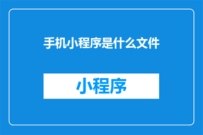 手机小程序是什么文件(小程序是什么文件？)