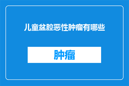 儿童盆腔恶性肿瘤有哪些(儿童盆腔恶性肿瘤的常见类型有哪些？)