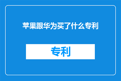 苹果跟华为买了什么专利(苹果与华为之间究竟购买了哪些关键的专利？)