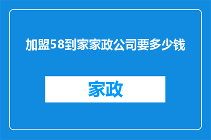 加盟58到家家政公司要多少钱(加盟58到家家政公司需要多少资金？)