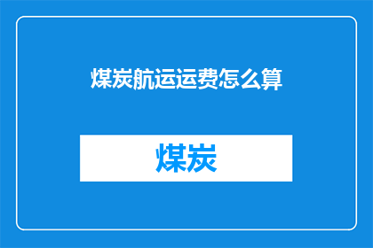 煤炭航运运费怎么算(煤炭航运费用的计算方式是什么？)