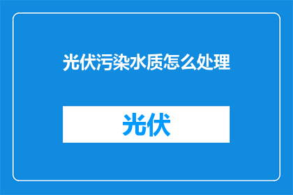 光伏污染水质怎么处理(如何处理光伏电站对水质造成的污染？)