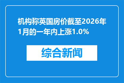 机构称英国房价截至2026年1月的一年内上涨1.0%
