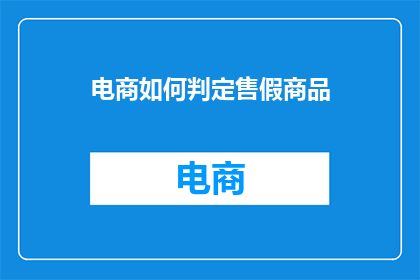 电商如何判定售假商品(电商如何精准识别并防止售假商品？)