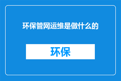 环保管网运维是做什么的(环保管网运维具体职责是什么？)