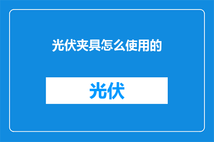 光伏夹具怎么使用的(如何正确使用光伏夹具？)