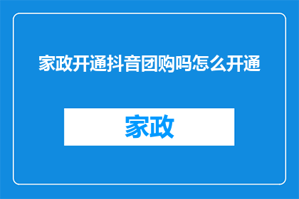 家政开通抖音团购吗怎么开通(家政服务是否支持在抖音平台上进行团购活动？如何开启这一服务？)