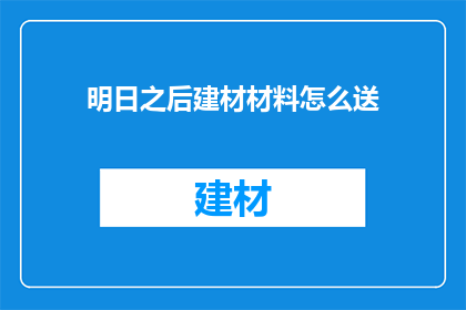 明日之后建材材料怎么送(如何将明日之后中的建材材料安全有效地送达目的地？)