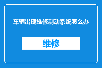 车辆出现维修制动系统怎么办(当车辆出现维修制动系统时，我们应该如何应对？)