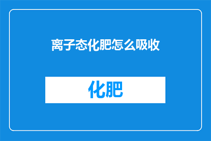 离子态化肥怎么吸收(如何有效吸收离子态化肥？)
