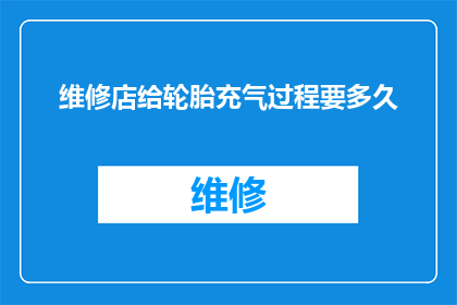 维修店给轮胎充气过程要多久(维修店完成轮胎充气需要多长时间？)