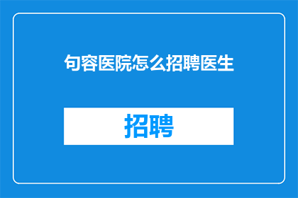 句容医院怎么招聘医生(如何招聘到优秀的医生？)