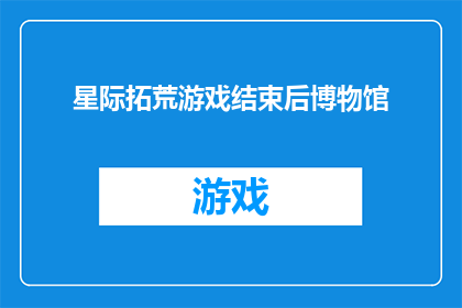 星际拓荒游戏结束后博物馆(星际拓荒游戏结束后，博物馆的未来何去何从？)