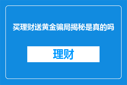 买理财送黄金骗局揭秘是真的吗(买理财送黄金的骗局是真的吗？揭露背后的真相)