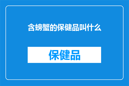含螃蟹的保健品叫什么(含螃蟹的保健品叫什么名字？)