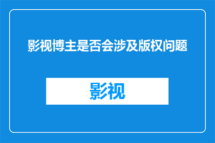 影视博主是否会涉及版权问题(影视博主是否可能面临版权侵犯的风险？)