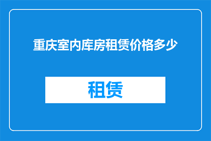 重庆室内库房租赁价格多少(重庆室内库房租赁价格是多少？)