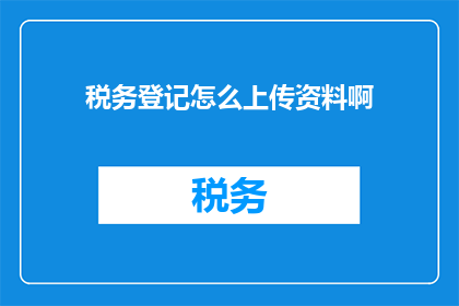 税务登记怎么上传资料啊(如何正确上传税务登记资料？)